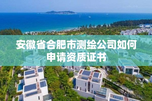 安徽省合肥市測繪公司如何申請資質(zhì)證書