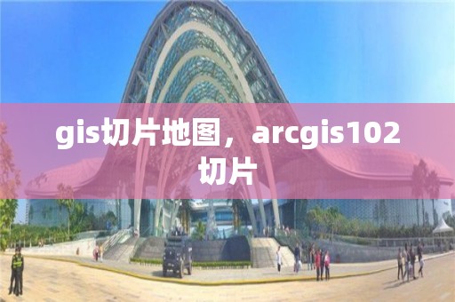 gis切片地圖，arcgis102切片