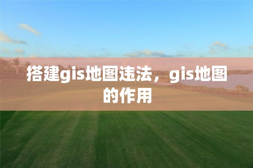 搭建gis地圖違法，gis地圖的作用