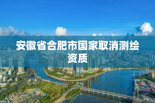 安徽省合肥市國家取消測繪資質(zhì)