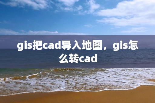 gis把cad導(dǎo)入地圖，gis怎么轉(zhuǎn)cad