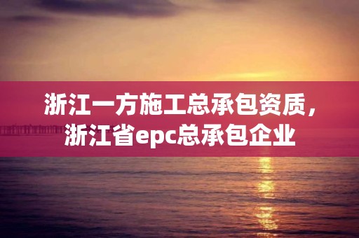 浙江一方施工總承包資質，浙江省epc總承包企業(yè)