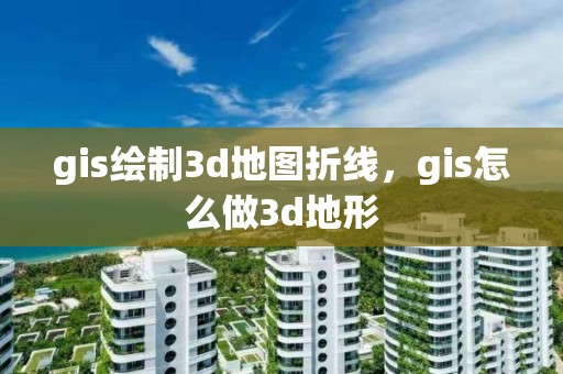 gis繪制3d地圖折線，gis怎么做3d地形