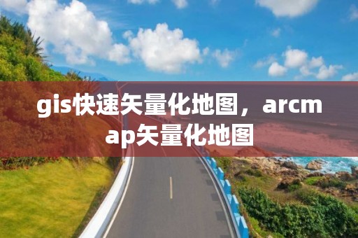 gis快速矢量化地圖，arcmap矢量化地圖