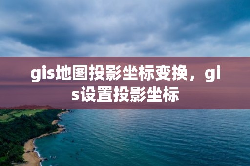 gis地圖投影坐標變換，gis設置投影坐標