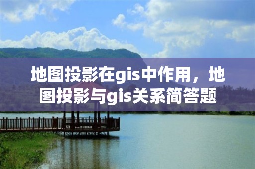 地圖投影在gis中作用，地圖投影與gis關(guān)系簡(jiǎn)答題