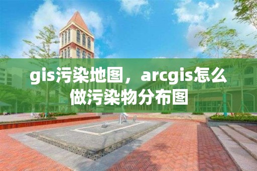 gis污染地圖，arcgis怎么做污染物分布圖