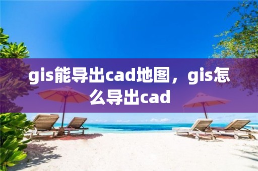 gis能導出cad地圖，gis怎么導出cad