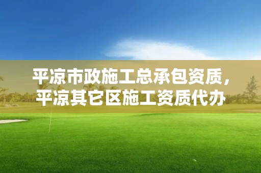 平涼市政施工總承包資質，平涼其它區施工資質代辦