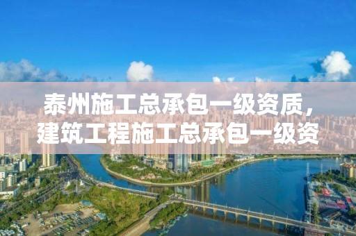 泰州施工總承包一級資質，建筑工程施工總承包一級資質值多少錢