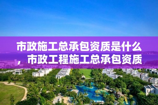 市政施工總承包資質(zhì)是什么，市政工程施工總承包資質(zhì)承包工程范圍