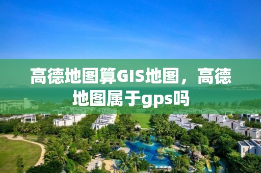 高德地圖算GIS地圖，高德地圖屬于gps嗎