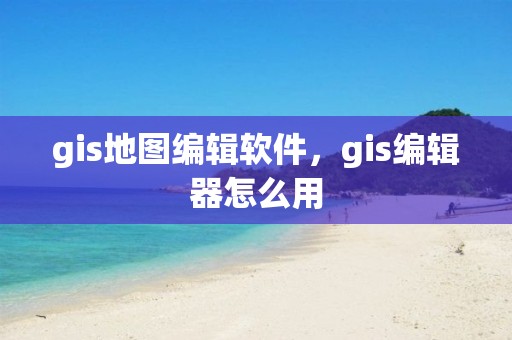 gis地圖編輯軟件，gis編輯器怎么用