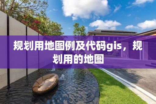 規(guī)劃用地圖例及代碼gis，規(guī)劃用的地圖