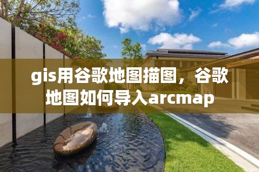 gis用谷歌地圖描圖，谷歌地圖如何導入arcmap