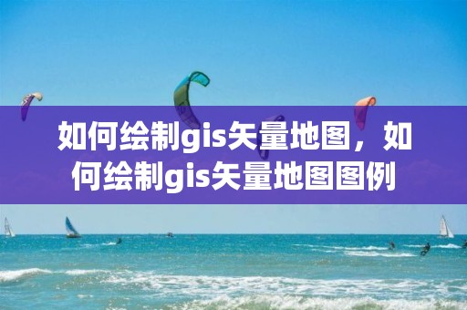 如何繪制gis矢量地圖，如何繪制gis矢量地圖圖例