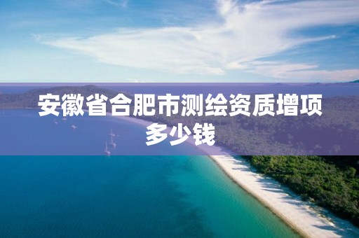 安徽省合肥市測繪資質(zhì)增項多少錢