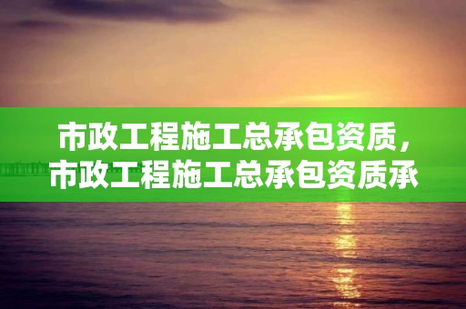 市政工程施工總承包資質，市政工程施工總承包資質承包范圍金額