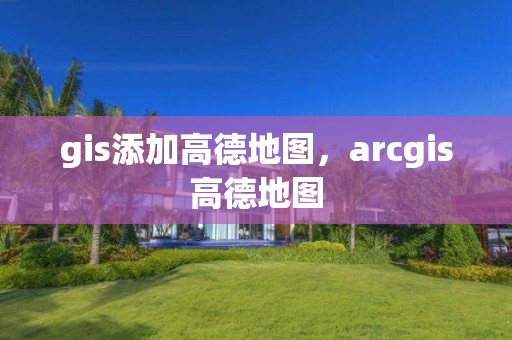 gis添加高德地圖，arcgis高德地圖