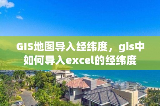 GIS地圖導入經緯度，gis中如何導入excel的經緯度