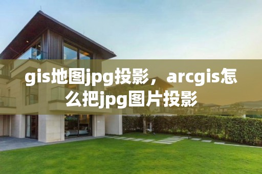 gis地圖jpg投影，arcgis怎么把jpg圖片投影