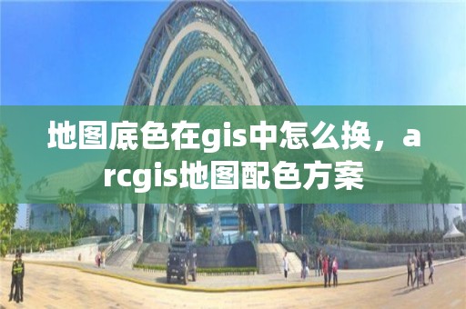 地圖底色在gis中怎么換，arcgis地圖配色方案