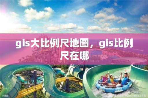 gis大比例尺地圖，gis比例尺在哪