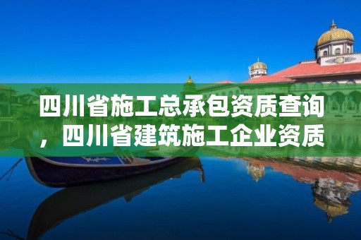 四川省施工總承包資質查詢，四川省建筑施工企業資質