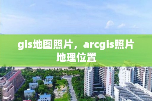 gis地圖照片，arcgis照片地理位置