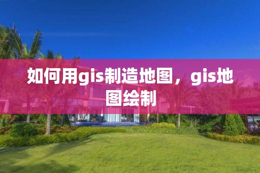 如何用gis制造地圖，gis地圖繪制