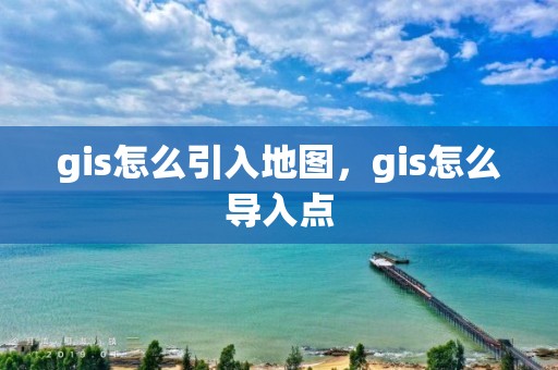 gis怎么引入地圖，gis怎么導入點