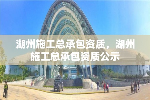 湖州施工總承包資質，湖州施工總承包資質公示