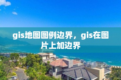 gis地圖圖例邊界，gis在圖片上加邊界