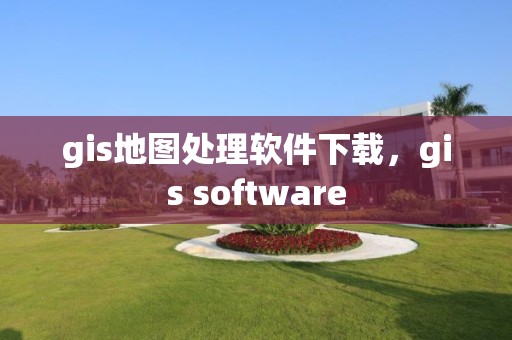 gis地圖處理軟件下載，gis software