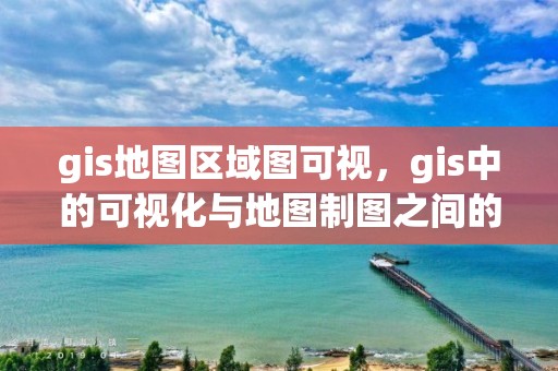 gis地圖區(qū)域圖可視，gis中的可視化與地圖制圖之間的關(guān)系