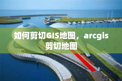 如何剪切GIS地圖，arcgis剪切地圖