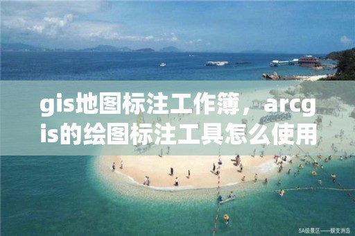 gis地圖標注工作簿，arcgis的繪圖標注工具怎么使用?