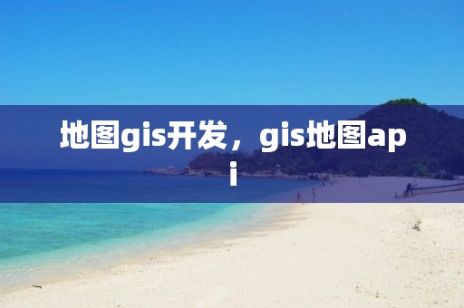 地圖gis開發(fā)，gis地圖api