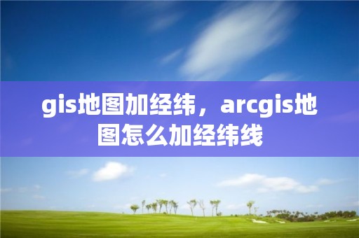 gis地圖加經緯，arcgis地圖怎么加經緯線