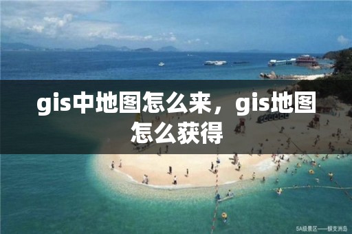 gis中地圖怎么來，gis地圖怎么獲得