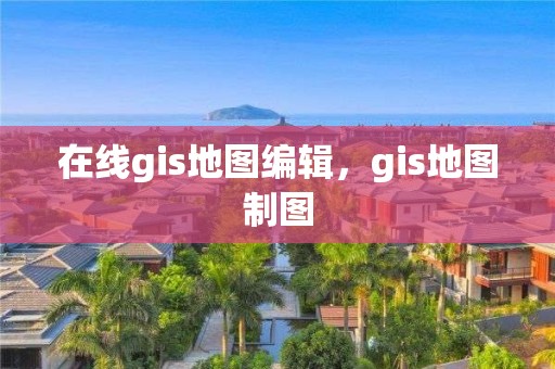 在線gis地圖編輯，gis地圖制圖