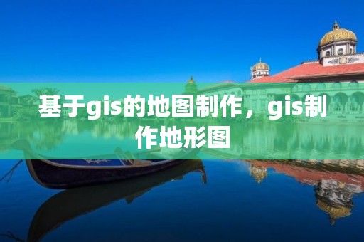 基于gis的地圖制作，gis制作地形圖