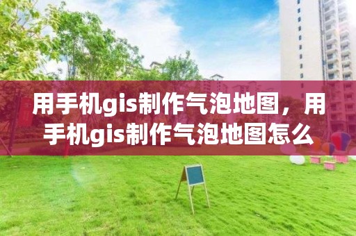 用手機gis制作氣泡地圖，用手機gis制作氣泡地圖怎么做