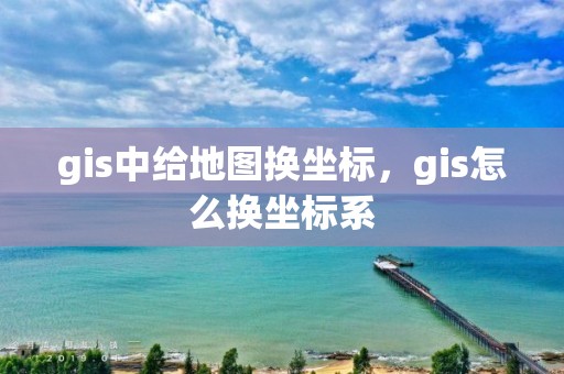 gis中給地圖換坐標，gis怎么換坐標系