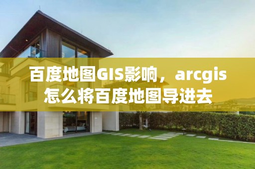 百度地圖GIS影響，arcgis怎么將百度地圖導進去