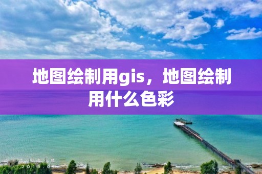 地圖繪制用gis，地圖繪制用什么色彩