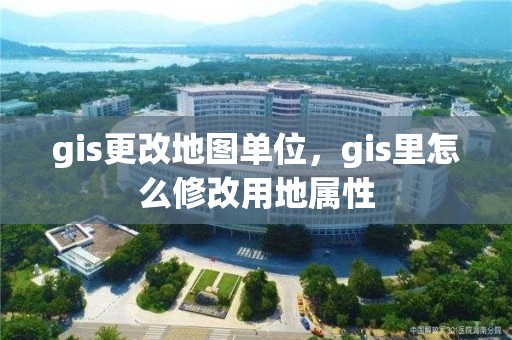 gis更改地圖單位，gis里怎么修改用地屬性