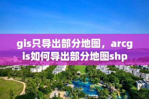 gis只導出部分地圖，arcgis如何導出部分地圖shp