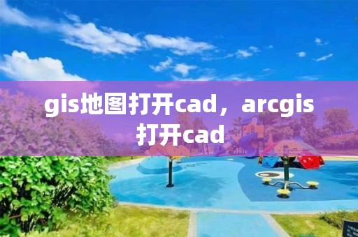 gis地圖打開cad，arcgis打開cad