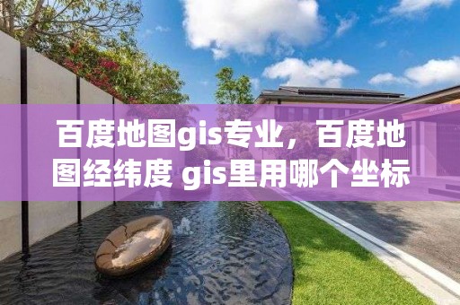 百度地圖gis專業(yè)，百度地圖經(jīng)緯度 gis里用哪個(gè)坐標(biāo)系